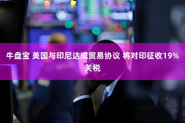 牛盘宝 美国与印尼达成贸易协议 将对印征收19%关税
