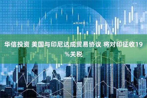 华信投资 美国与印尼达成贸易协议 将对印征收19%关税