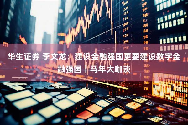 华生证券 李文龙：建设金融强国更要建设数字金融强国｜马年大咖谈