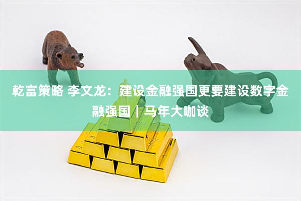 乾富策略 李文龙：建设金融强国更要建设数字金融强国｜马年大咖谈