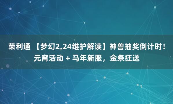 荣利通 【梦幻2.24维护解读】神兽抽奖倒计时！元宵活动 + 马年新服，金条狂送