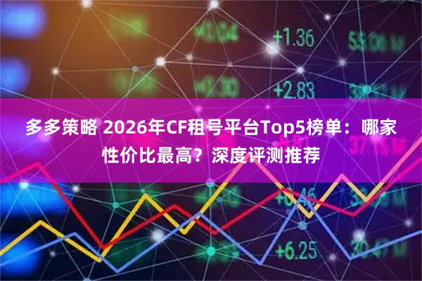 多多策略 2026年CF租号平台Top5榜单：哪家性价比最高？深度评测推荐