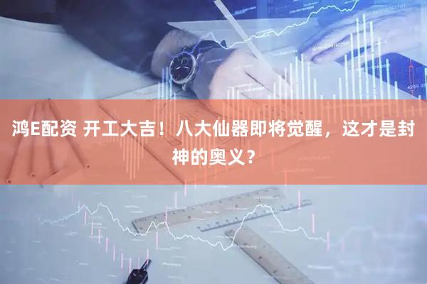 鸿E配资 开工大吉！八大仙器即将觉醒，这才是封神的奥义？