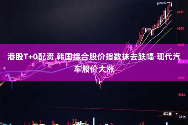 港股T+0配资 韩国综合股价指数抹去跌幅 现代汽车股价大涨