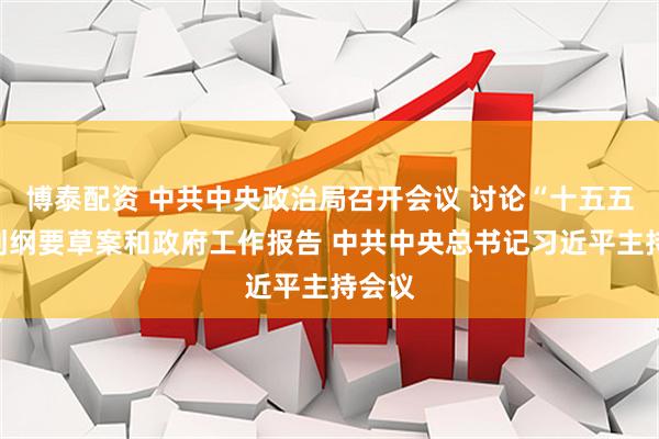 博泰配资 中共中央政治局召开会议 讨论“十五五”规划纲要草案和政府工作报告 中共中央总书记习近平主持会议