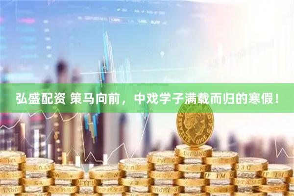 弘盛配资 策马向前，中戏学子满载而归的寒假！
