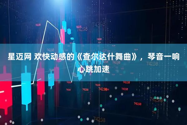 星迈网 欢快动感的《查尔达什舞曲》，琴音一响心跳加速