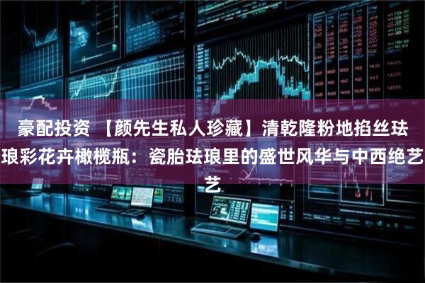豪配投资 【颜先生私人珍藏】清乾隆粉地掐丝珐琅彩花卉橄榄瓶：瓷胎珐琅里的盛世风华与中西绝艺