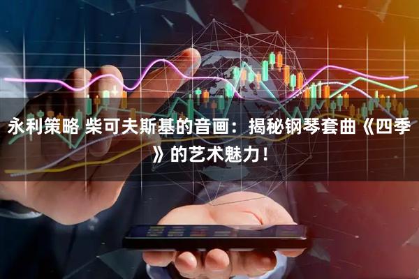 永利策略 柴可夫斯基的音画：揭秘钢琴套曲《四季》的艺术魅力！