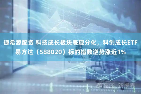 捷希源配资 科技成长板块表现分化，科创成长ETF易方达（588020）标的指数逆势涨近1%