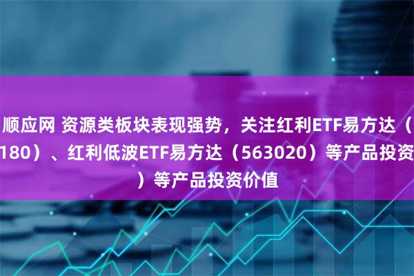 顺应网 资源类板块表现强势,关注红利ETF易方达(515180)、红利低波ETF易方达(563020)等产品投资价值