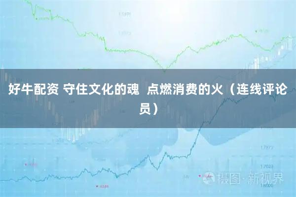 好牛配资 守住文化的魂  点燃消费的火（连线评论员）