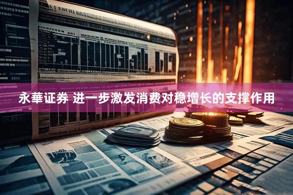 永華证券 进一步激发消费对稳增长的支撑作用