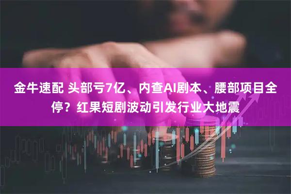 金牛速配 头部亏7亿、内查AI剧本、腰部项目全停?红果短剧波动引发行业大地震