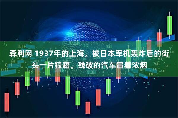 森利网 1937年的上海，被日本军机轰炸后的街头一片狼藉。残破的汽车冒着浓烟