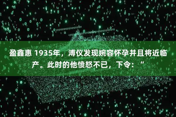 盈鑫惠 1935年，溥仪发现婉容怀孕并且将近临产。此时的他愤怒不已，下令：“