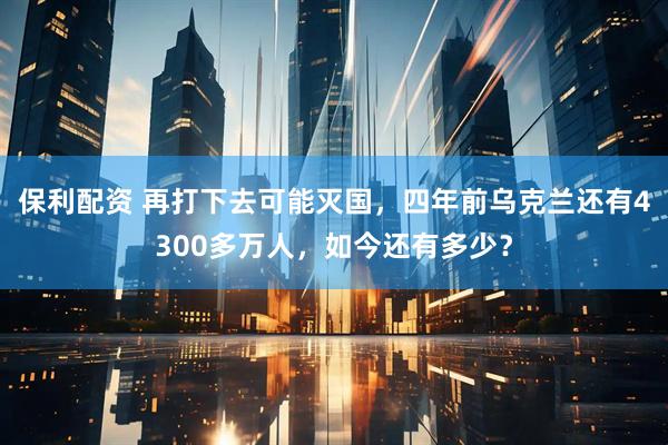 保利配资 再打下去可能灭国，四年前乌克兰还有4300多万人，如今还有多少？