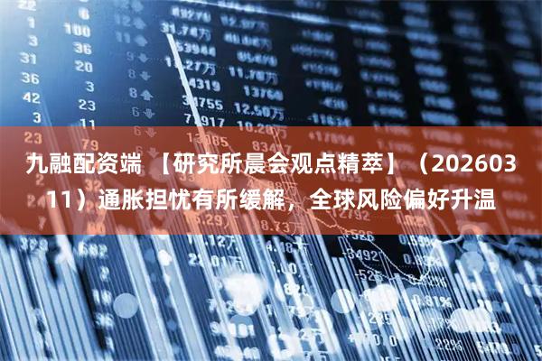 九融配资端 【研究所晨会观点精萃】(20260311)通胀担忧有所缓解,全球风险偏好升温