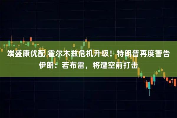 端盛康优配 霍尔木兹危机升级！特朗普再度警告伊朗：若布雷，将遭空前打击