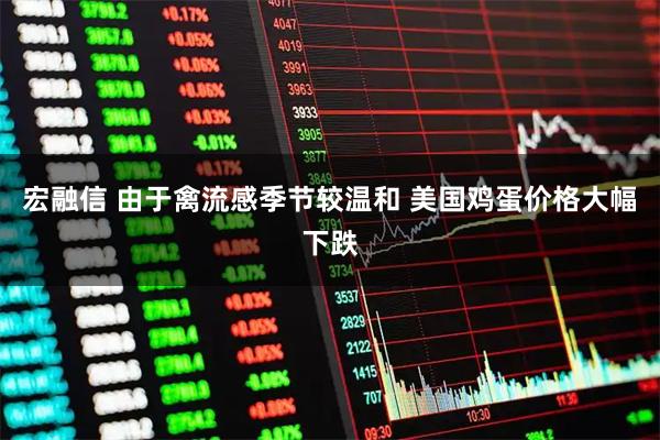 宏融信 由于禽流感季节较温和 美国鸡蛋价格大幅下跌
