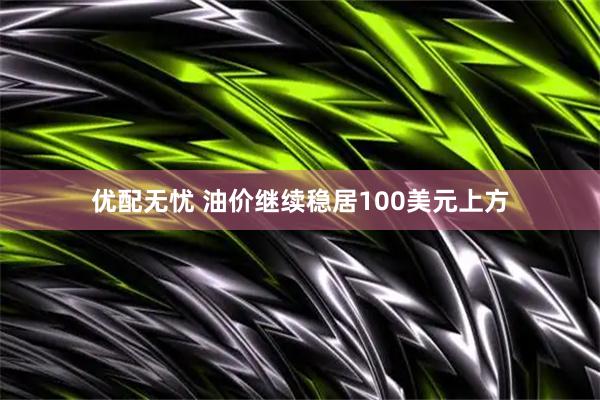 优配无忧 油价继续稳居100美元上方