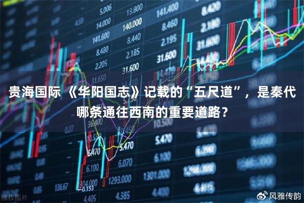 贵海国际 《华阳国志》记载的“五尺道”，是秦代哪条通往西南的重要道路？