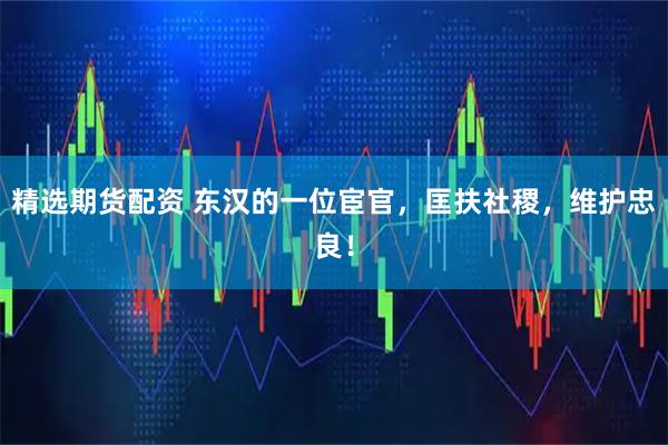 精选期货配资 东汉的一位宦官，匡扶社稷，维护忠良！