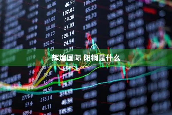 辉煌国际 阳铜是什么