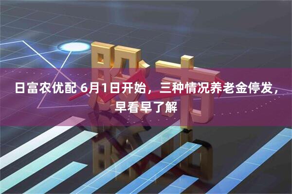 日富农优配 6月1日开始，三种情况养老金停发，早看早了解
