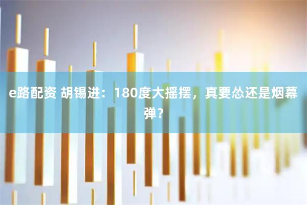 e路配资 胡锡进：180度大摇摆，真要怂还是烟幕弹？
