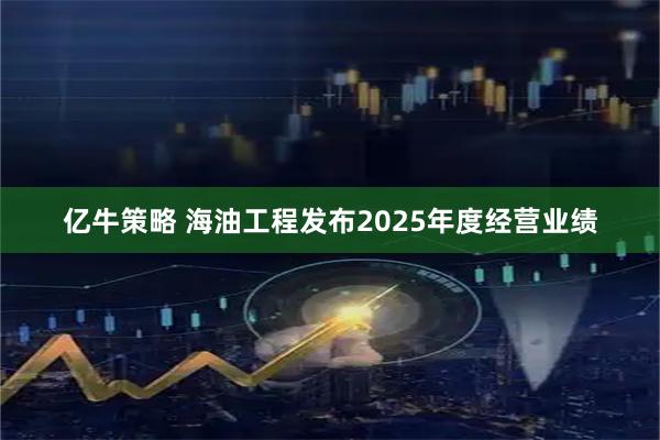 亿牛策略 海油工程发布2025年度经营业绩