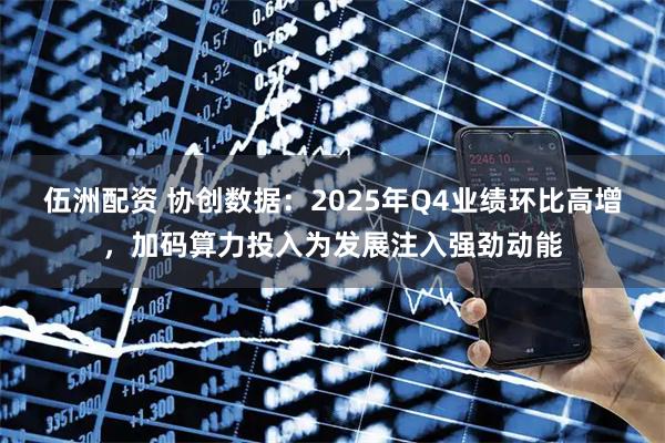 伍洲配资 协创数据：2025年Q4业绩环比高增，加码算力投入为发展注入强劲动能