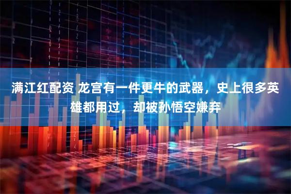 满江红配资 龙宫有一件更牛的武器,史上很多英雄都用过,却被孙悟空嫌弃