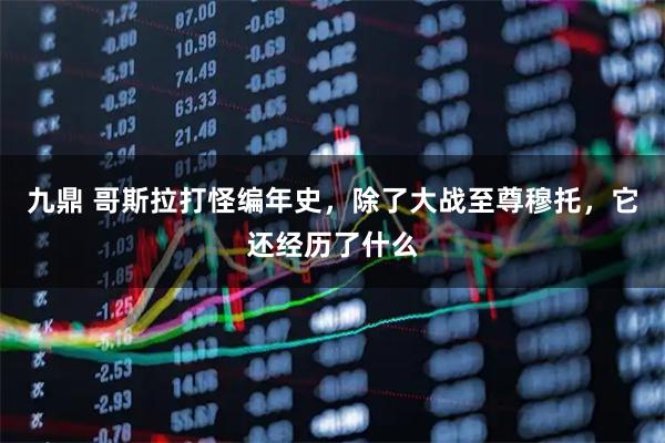 九鼎 哥斯拉打怪编年史，除了大战至尊穆托，它还经历了什么