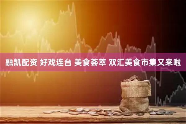 融凯配资 好戏连台 美食荟萃 双汇美食市集又来啦