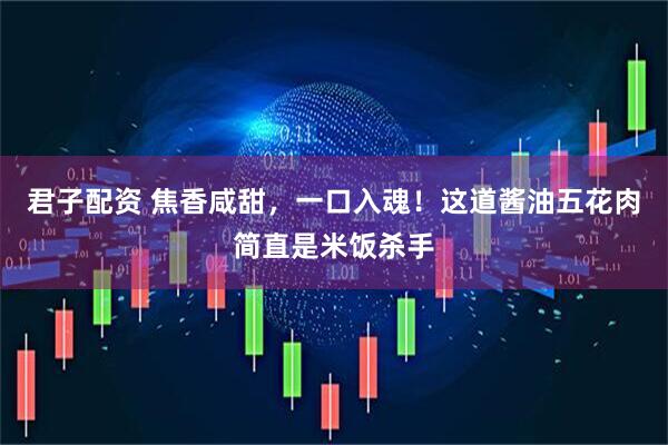 君子配资 焦香咸甜，一口入魂！这道酱油五花肉简直是米饭杀手