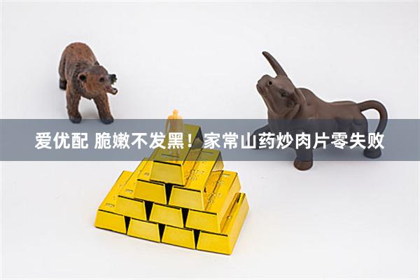 爱优配 脆嫩不发黑！家常山药炒肉片零失败