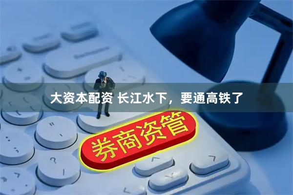 大资本配资 长江水下，要通高铁了