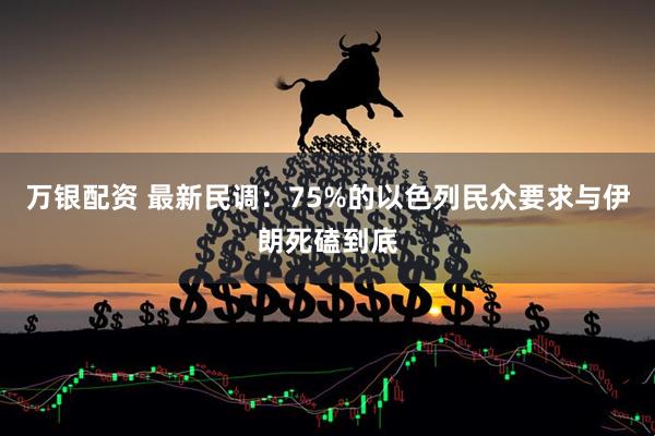 万银配资 最新民调：75%的以色列民众要求与伊朗死磕到底