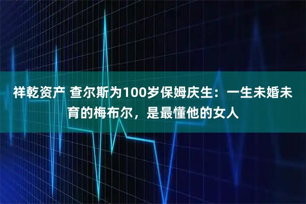 祥乾资产 查尔斯为100岁保姆庆生：一生未婚未育的梅布尔，是最懂他的女人