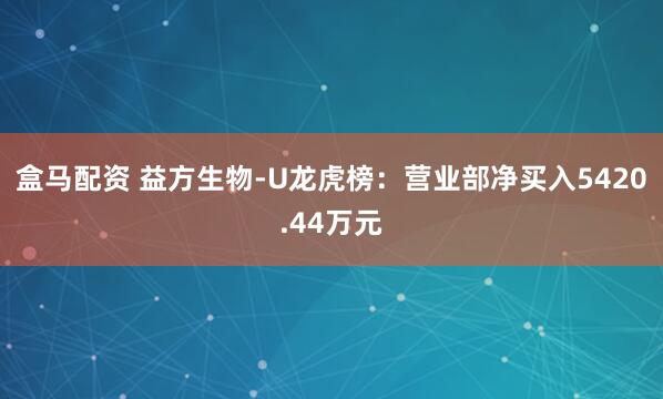 盒马配资 益方生物-U龙虎榜：营业部净买入5420.44万元