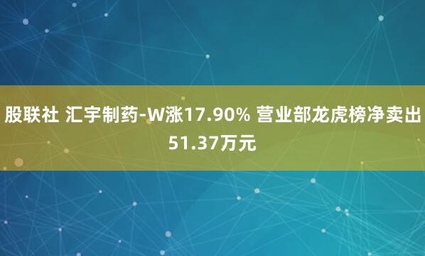 股联社 汇宇制药-W涨17.90% 营业部龙虎榜净卖出51.37万元
