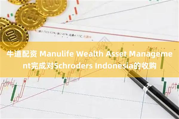 牛道配资 Manulife Wealth Asset Management完成对Schroders Indonesia的收购
