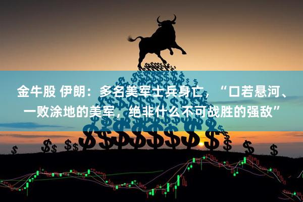 金牛股 伊朗:多名美军士兵身亡,“口若悬河、一败涂地的美军,绝非什么不可战胜的强敌”