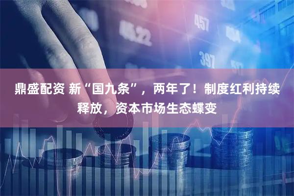 鼎盛配资 新“国九条”，两年了！制度红利持续释放，资本市场生态蝶变