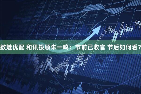 数魅优配 和讯投顾朱一鸣：节前已收官 节后如何看？