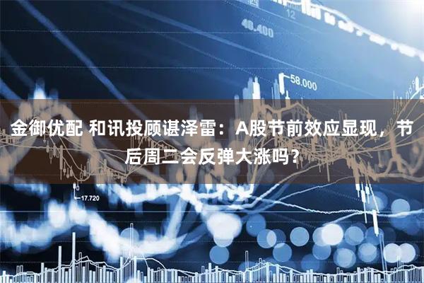 金御优配 和讯投顾谌泽雷：A股节前效应显现，节后周二会反弹大涨吗？