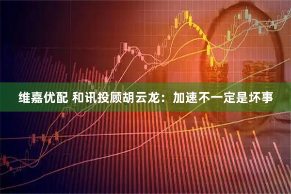 维嘉优配 和讯投顾胡云龙：加速不一定是坏事