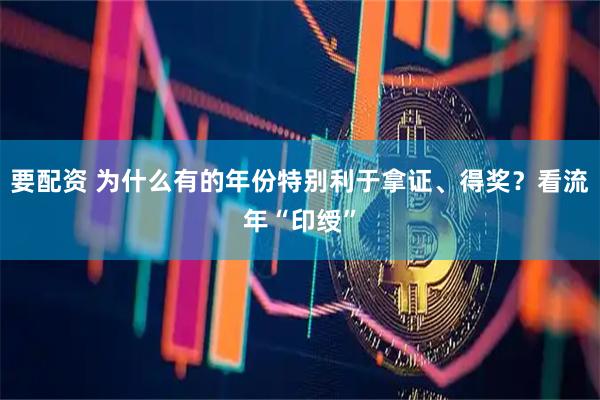 要配资 为什么有的年份特别利于拿证、得奖？看流年“印绶”