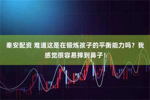 秦安配资 难道这是在锻炼孩子的平衡能力吗？我感觉很容易摔到鼻子！